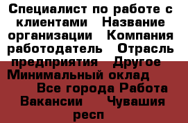 Специалист по работе с клиентами › Название организации ­ Компания-работодатель › Отрасль предприятия ­ Другое › Минимальный оклад ­ 18 400 - Все города Работа » Вакансии   . Чувашия респ.